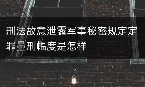 刑法故意泄露军事秘密规定定罪量刑幅度是怎样