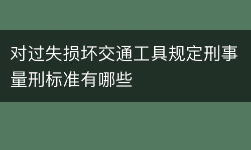 对过失损坏交通工具规定刑事量刑标准有哪些