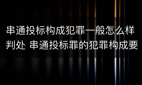 串通投标构成犯罪一般怎么样判处 串通投标罪的犯罪构成要件