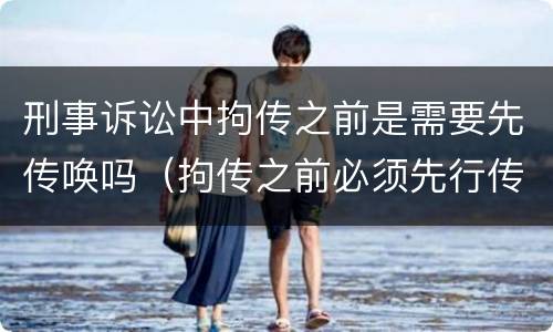 刑事诉讼中拘传之前是需要先传唤吗（拘传之前必须先行传唤）