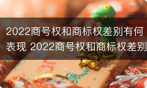 2022商号权和商标权差别有何表现 2022商号权和商标权差别有何表现和影响
