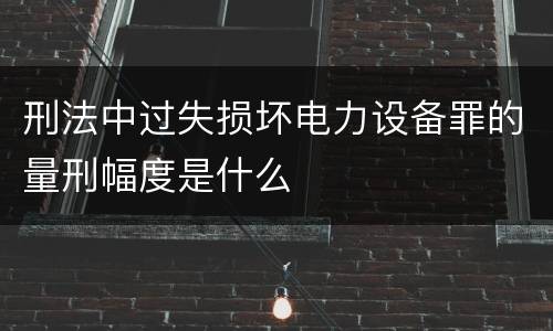刑法中过失损坏电力设备罪的量刑幅度是什么