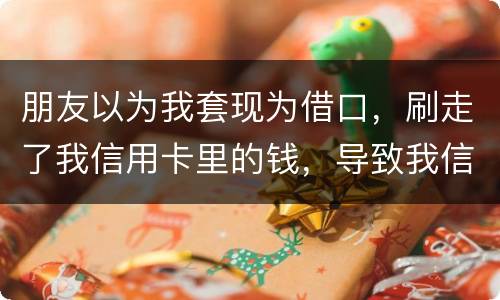 朋友以为我套现为借口，刷走了我信用卡里的钱，导致我信用卡透支，这应该怎么办