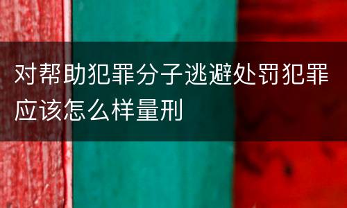 对帮助犯罪分子逃避处罚犯罪应该怎么样量刑