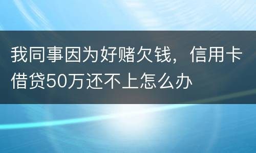 我同事因为好赌欠钱，信用卡借贷50万还不上怎么办