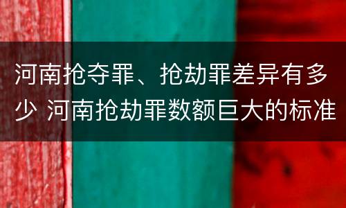 河南抢夺罪、抢劫罪差异有多少 河南抢劫罪数额巨大的标准