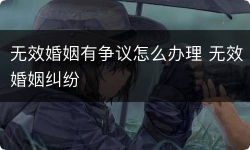 无效婚姻有争议怎么办理 无效婚姻纠纷