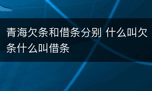 青海欠条和借条分别 什么叫欠条什么叫借条