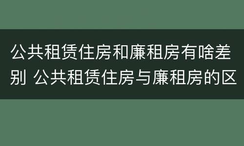 公共租赁住房和廉租房有啥差别 公共租赁住房与廉租房的区别