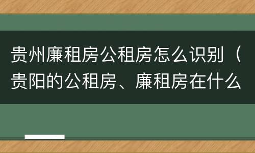 贵州廉租房公租房怎么识别（贵阳的公租房、廉租房在什么地方?）
