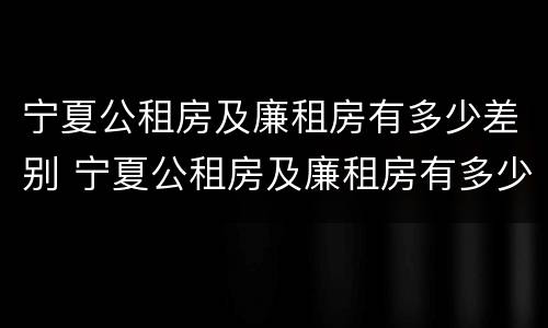 宁夏公租房及廉租房有多少差别 宁夏公租房及廉租房有多少差别呢