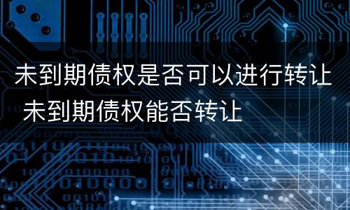 未到期债权是否可以进行转让 未到期债权能否转让