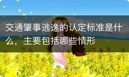 交通肇事逃逸的认定标准是什么，主要包括哪些情形