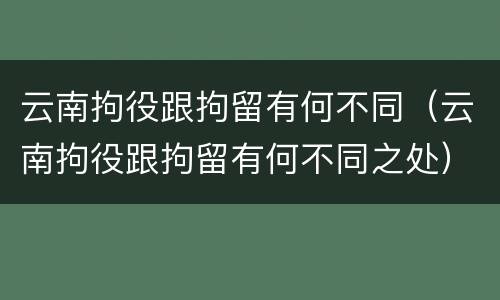 云南拘役跟拘留有何不同（云南拘役跟拘留有何不同之处）