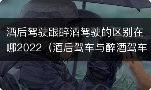酒后驾驶跟醉酒驾驶的区别在哪2022（酒后驾车与醉酒驾车的标准及相应的处罚）