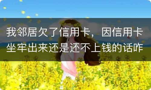 我邻居欠了信用卡，因信用卡坐牢出来还是还不上钱的话咋办