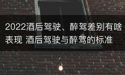 2022酒后驾驶、醉驾差别有啥表现 酒后驾驶与醉驾的标准