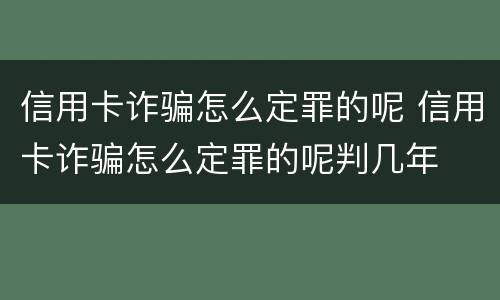 信用卡诈骗怎么定罪的呢 信用卡诈骗怎么定罪的呢判几年