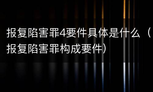 报复陷害罪4要件具体是什么（报复陷害罪构成要件）