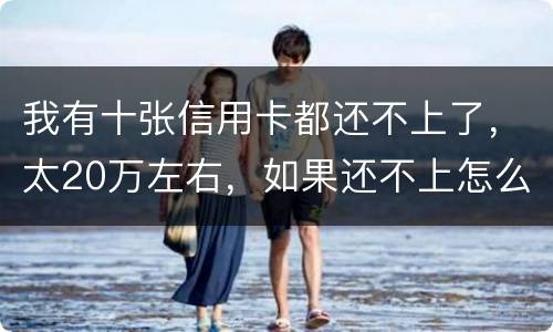我有十张信用卡都还不上了，太20万左右，如果还不上怎么办，会不坐牢