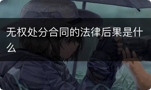 无权处分合同的法律后果是什么