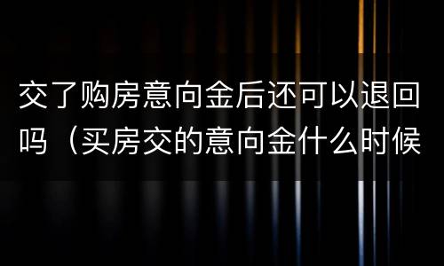 交了购房意向金后还可以退回吗（买房交的意向金什么时候可以退回来）
