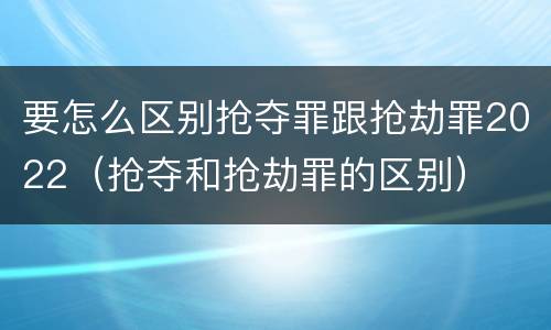 要怎么区别抢夺罪跟抢劫罪2022（抢夺和抢劫罪的区别）