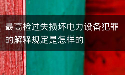 最高检过失损坏电力设备犯罪的解释规定是怎样的