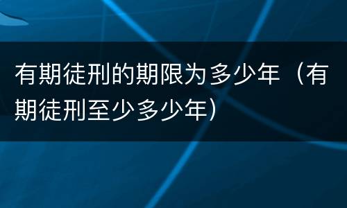 有期徒刑的期限为多少年（有期徒刑至少多少年）