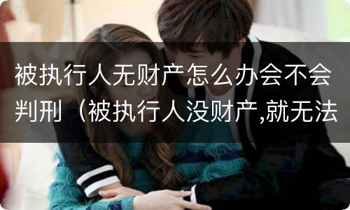 被执行人无财产怎么办会不会判刑（被执行人没财产,就无法执行吗）