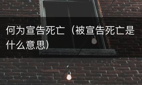 何为宣告死亡（被宣告死亡是什么意思）