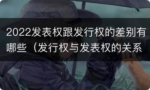 2022发表权跟发行权的差别有哪些（发行权与发表权的关系）