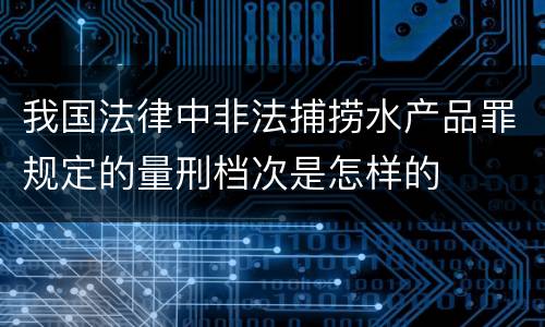 我国法律中非法捕捞水产品罪规定的量刑档次是怎样的