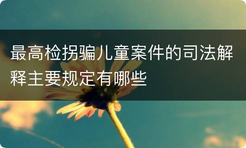 最高检拐骗儿童案件的司法解释主要规定有哪些