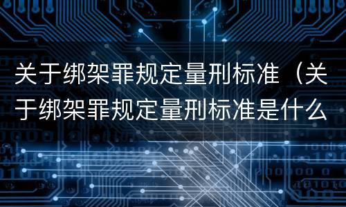 关于绑架罪规定量刑标准（关于绑架罪规定量刑标准是什么）