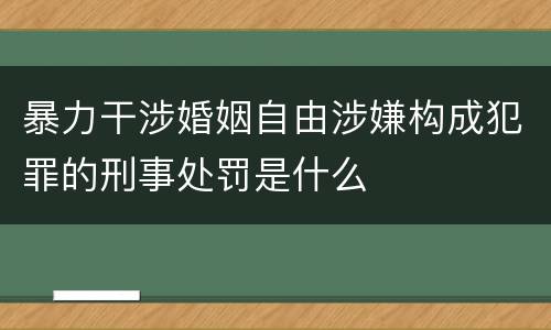 暴力干涉婚姻自由涉嫌构成犯罪的刑事处罚是什么