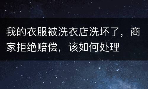 我的衣服被洗衣店洗坏了，商家拒绝赔偿，该如何处理