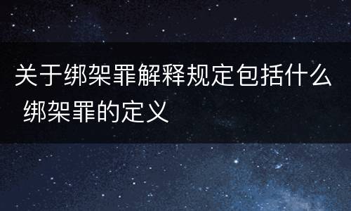 关于绑架罪解释规定包括什么 绑架罪的定义