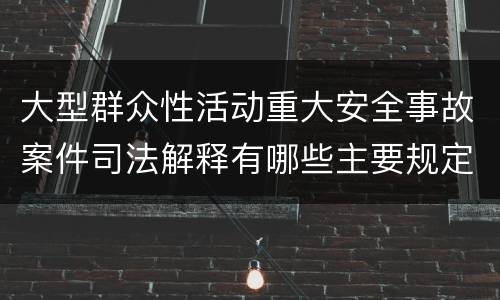 大型群众性活动重大安全事故案件司法解释有哪些主要规定