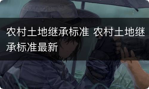 农村土地继承标准 农村土地继承标准最新
