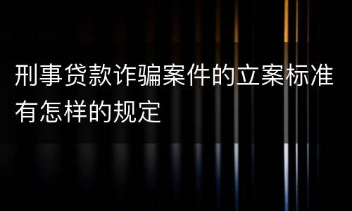 刑事贷款诈骗案件的立案标准有怎样的规定