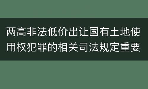 两高非法低价出让国有土地使用权犯罪的相关司法规定重要内容是什么