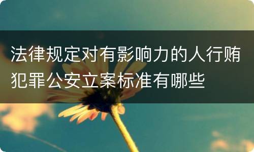 法律规定对有影响力的人行贿犯罪公安立案标准有哪些
