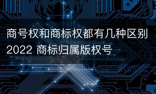 商号权和商标权都有几种区别2022 商标归属版权号