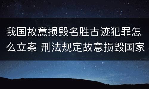 我国故意损毁名胜古迹犯罪怎么立案 刑法规定故意损毁国家保护的名胜古迹情节严重