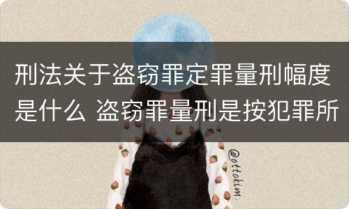 刑法关于盗窃罪定罪量刑幅度是什么 盗窃罪量刑是按犯罪所得的金额量刑吗