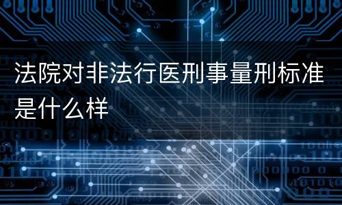 法院对非法行医刑事量刑标准是什么样