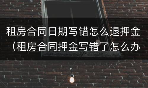 租房合同日期写错怎么退押金（租房合同押金写错了怎么办）