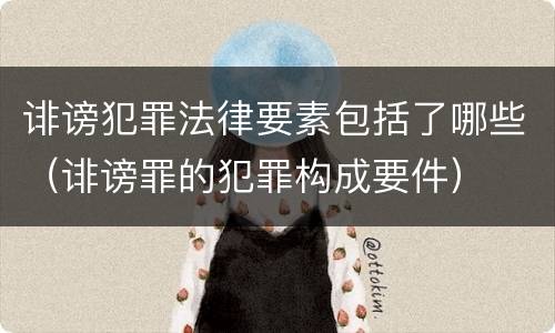 诽谤犯罪法律要素包括了哪些（诽谤罪的犯罪构成要件）