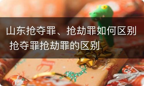山东抢夺罪、抢劫罪如何区别 抢夺罪抢劫罪的区别